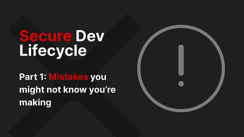 Secure Development Lifecycle — Part 1: Mistakes you might not know you’re making